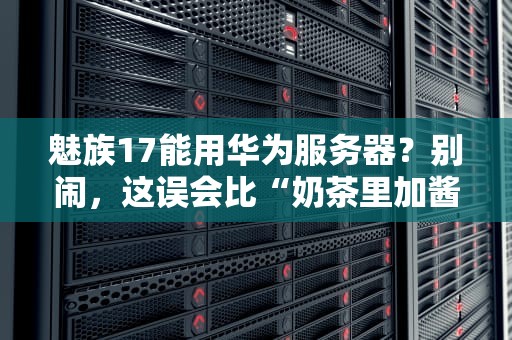 魅族17能用华为服务器？别闹，这误会比“奶茶里加酱油”还离谱！