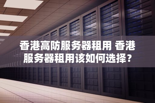 香港高防服务器租用 香港服务器租用该如何选择？