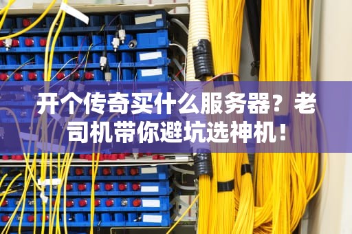 开个传奇买什么服务器？老司机带你避坑选神机！