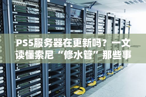 PS5服务器在更新吗？一文读懂索尼“修水管”那些事儿
