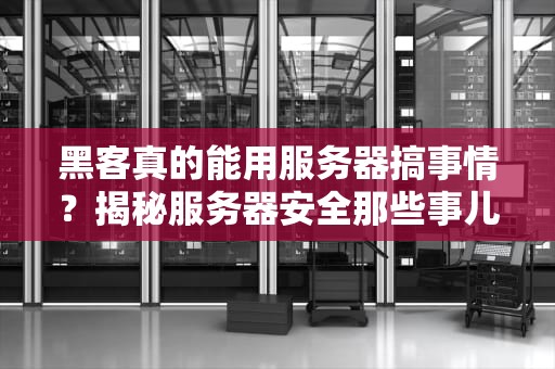 黑客真的能用服务器搞事情？揭秘服务器安全那些事儿！