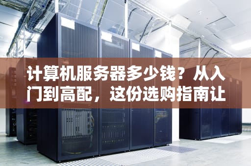 计算机服务器多少钱？从入门到高配，这份选购指南让你不再花冤枉钱！