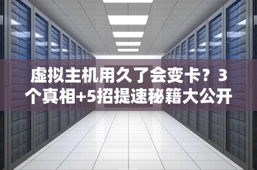 虚拟主机用久了会变卡？3个真相+5招提速秘籍大公开！