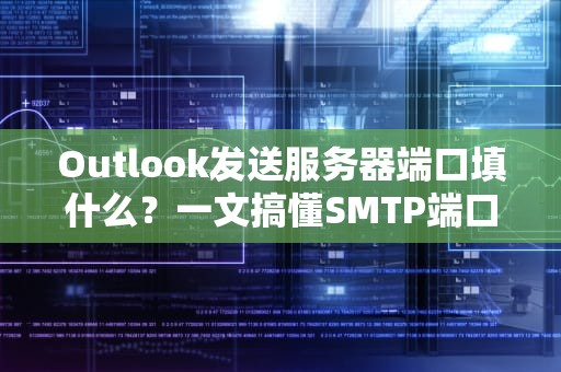 Outlook发送服务器端口填什么？一文搞懂SMTP端口设置，邮件畅通无阻！