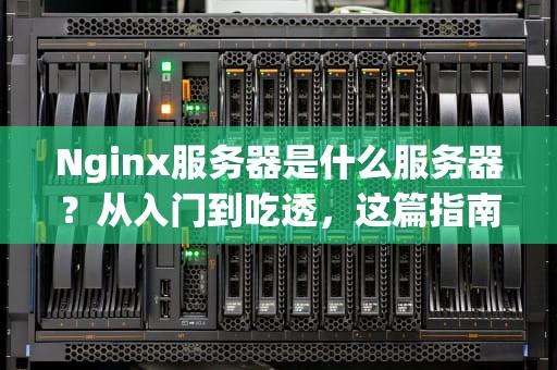 Nginx服务器是什么服务器？从入门到吃透，这篇指南让你秒变技术老饕！