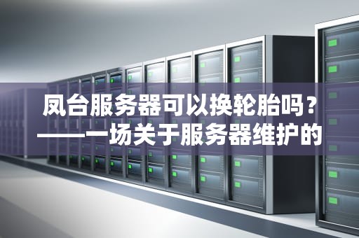 凤台服务器可以换轮胎吗？——一场关于服务器维护的幽默科普