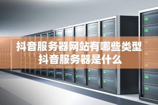 抖音服务器网站有哪些类型 抖音服务器是什么