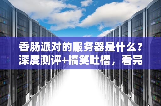香肠派对的服务器是什么？深度测评+搞笑吐槽，看完秒变技术肠！
