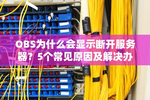 OBS为什么会显示断开服务器？5个常见原因及解决办法，让你直播不翻车！