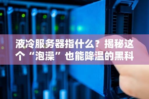 液冷服务器指什么？揭秘这个“泡澡”也能降温的黑科技！