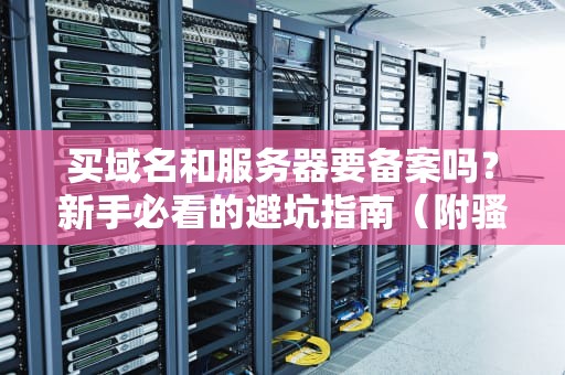 买域名和服务器要备案吗？新手必看的避坑指南（附骚操作）