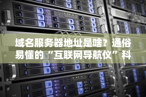 域名服务器地址是啥？通俗易懂的“互联网导航仪”科普指南！