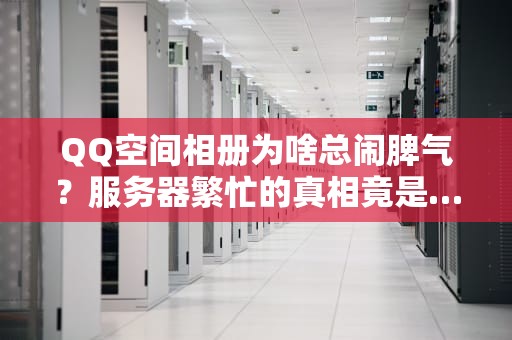 QQ空间相册为啥总闹脾气？服务器繁忙的真相竟是…（附解决办法）