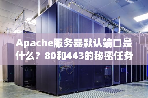 Apache服务器默认端口是什么？80和443的秘密任务大揭秘！