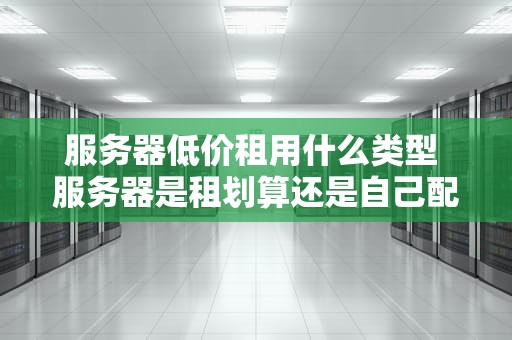 服务器低价租用什么类型 服务器是租划算还是自己配置划算