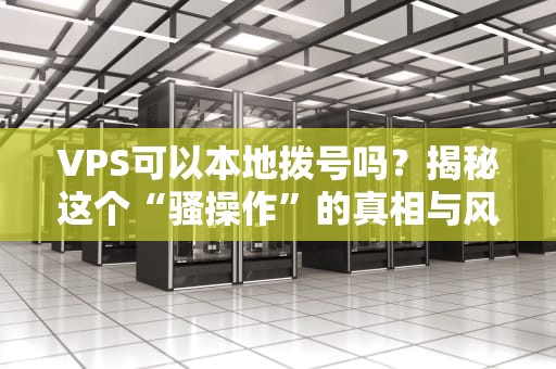 VPS可以本地拨号吗？揭秘这个“骚操作”的真相与风险！