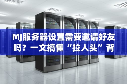 MJ服务器设置需要邀请好友吗？一文搞懂“拉人头”背后的真相！