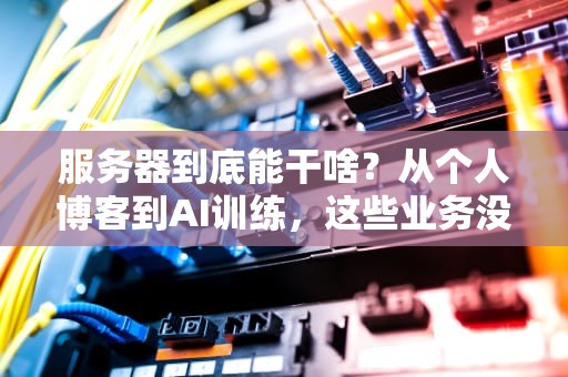 服务器到底能干啥？从个人博客到AI训练，这些业务没它真不行！