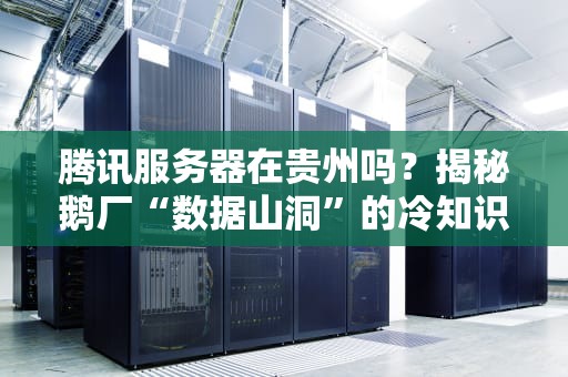 腾讯服务器在贵州吗？揭秘鹅厂“数据山洞”的冷知识！