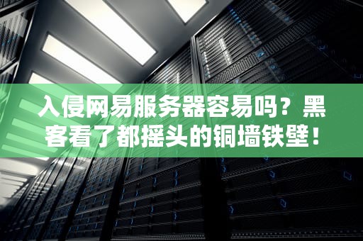 入侵网易服务器容易吗？黑客看了都摇头的铜墙铁壁！