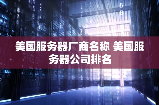 美国服务器厂商名称 美国服务器公司排名