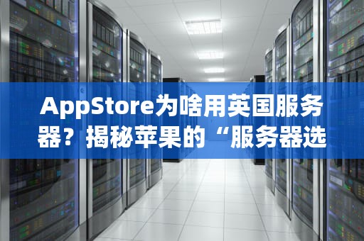 AppStore为啥用英国服务器？揭秘苹果的“服务器选址玄学”！
