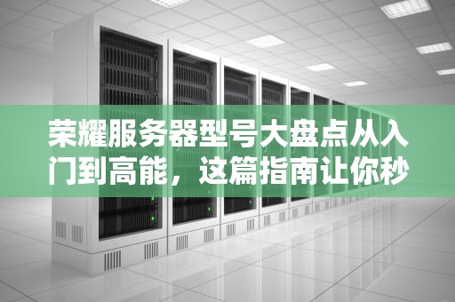 荣耀服务器型号大盘点从入门到高能，这篇指南让你秒变行家！