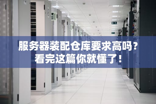 服务器装配仓库要求高吗？看完这篇你就懂了！
