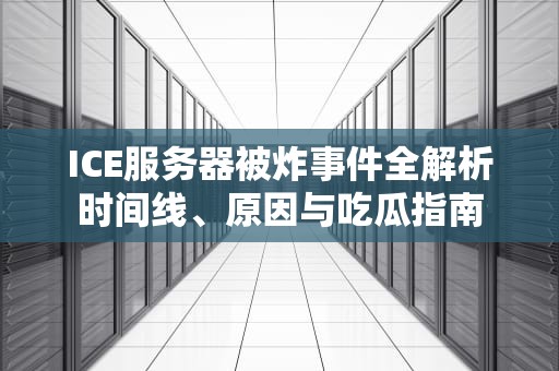 ICE服务器被炸事件全解析时间线、原因与吃瓜指南