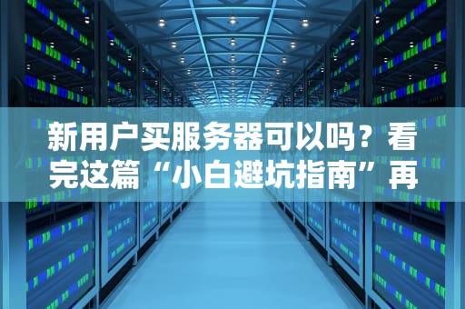 新用户买服务器可以吗？看完这篇“小白避坑指南”再剁手！