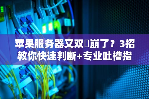 苹果服务器又双叒崩了？3招教你快速判断+专业吐槽指南