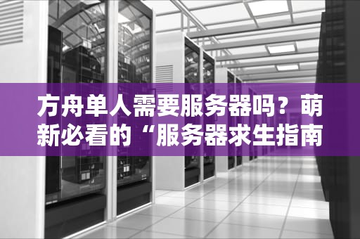 方舟单人需要服务器吗？萌新必看的“服务器求生指南”