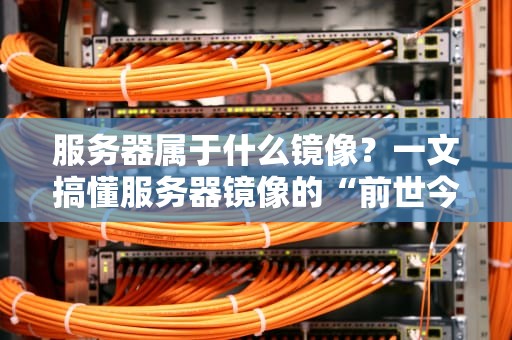服务器属于什么镜像？一文搞懂服务器镜像的“前世今生”