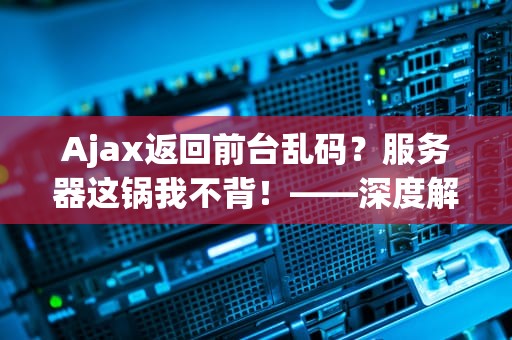 Ajax返回前台乱码？服务器这锅我不背！——深度解码乱码の奥义