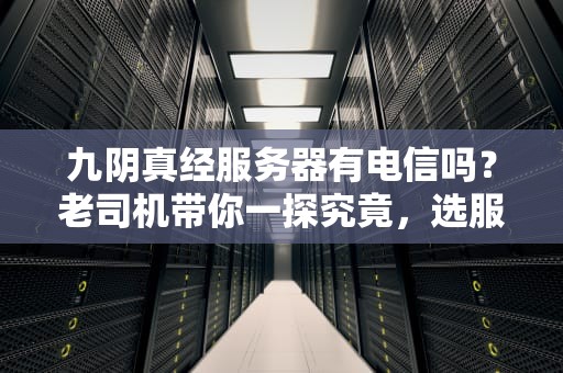 九阴真经服务器有电信吗？老司机带你一探究竟，选服不翻车！