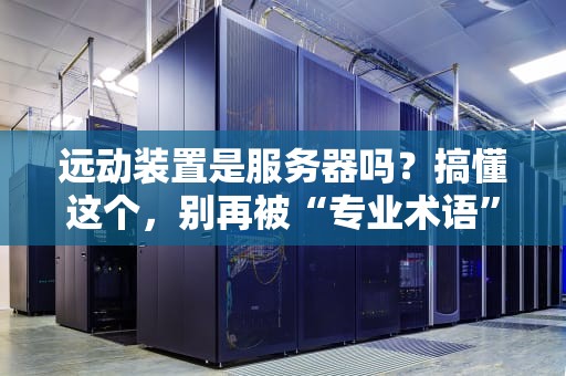 远动装置是服务器吗？搞懂这个，别再被“专业术语”忽悠瘸了！