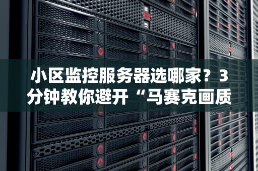 小区监控服务器选哪家？3分钟教你避开“马赛克画质”大坑！