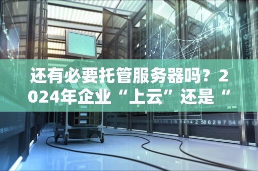 还有必要托管服务器吗？2024年企业“上云”还是“自建”的终极拷问