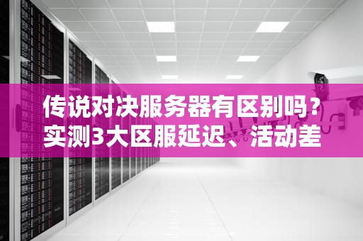 传说对决服务器有区别吗？实测3大区服延迟、活动差异，选错区哭晕在厕所！