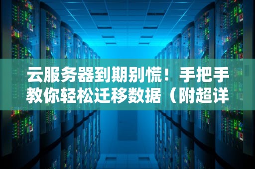 云服务器到期别慌！手把手教你轻松迁移数据（附超详细攻略）