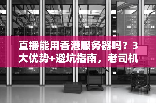 直播能用香港服务器吗？3大优势+避坑指南，老司机带你飙车！