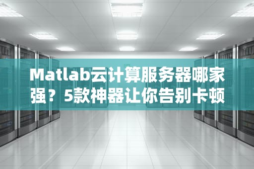 Matlab云计算服务器哪家强？5款神器让你告别卡顿！