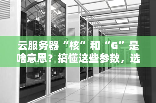 云服务器“核”和“G”是啥意思？搞懂这些参数，选服务器不再被割韭菜！