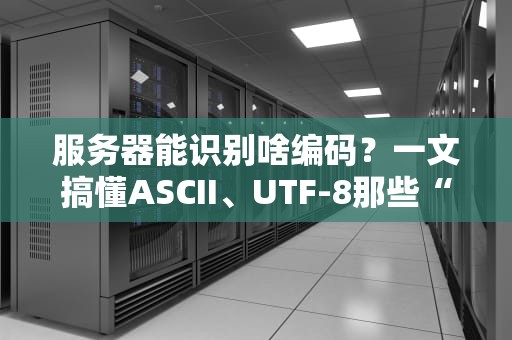 服务器能识别啥编码？一文搞懂ASCII、UTF-8那些“摩斯密码”的恩怨情仇！