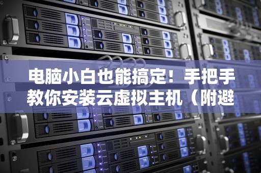 电脑小白也能搞定！手把手教你安装云虚拟主机（附避坑指南）