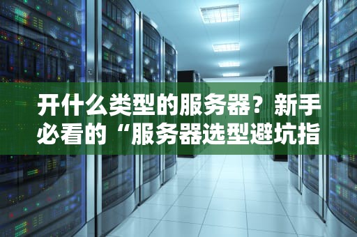 开什么类型的服务器？新手必看的“服务器选型避坑指南”！（附真实案例）