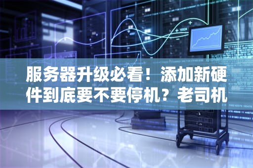 服务器升级必看！添加新硬件到底要不要停机？老司机带你避坑