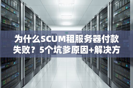 为什么SCUM租服务器付款失败？5个坑爹原因+解决方案大揭秘！