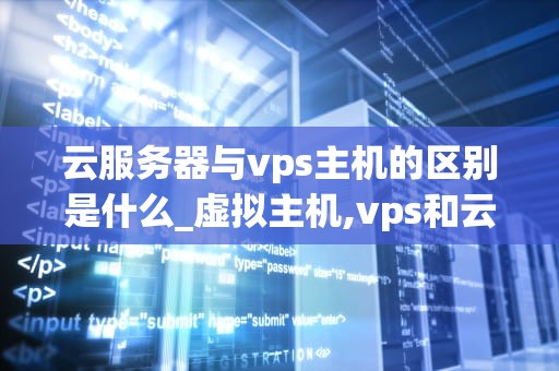 云服务器与vps主机的区别是什么_虚拟主机,vps和云服务器的区别_云服务器与VPS主机的区别