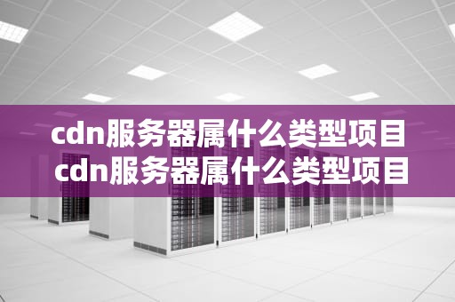 cdn服务器属什么类型项目 cdn服务器属什么类型项目类别